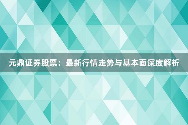 元鼎证券股票：最新行情走势与基本面深度解析