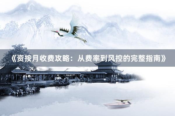 《资按月收费攻略：从费率到风控的完整指南》