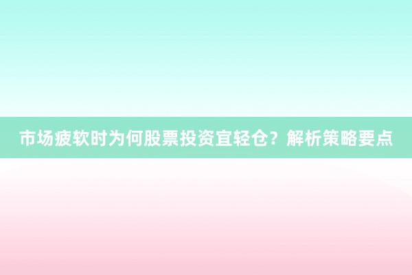 市场疲软时为何股票投资宜轻仓？解析策略要点