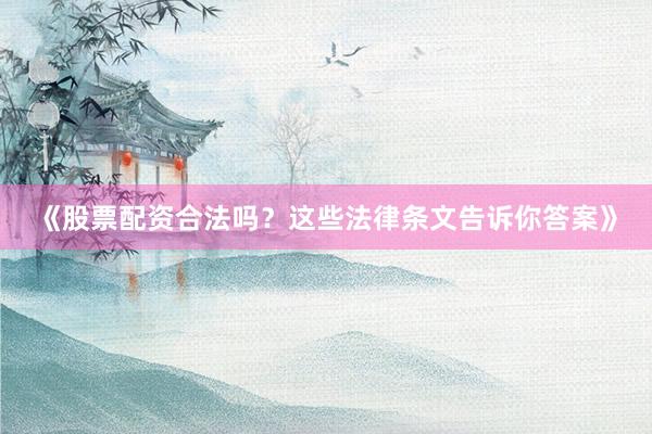《股票配资合法吗？这些法律条文告诉你答案》