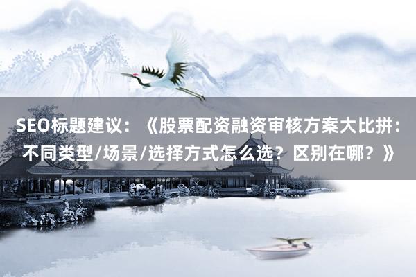 SEO标题建议：《股票配资融资审核方案大比拼：不同类型/场景/选择方式怎么选？区别在哪？》