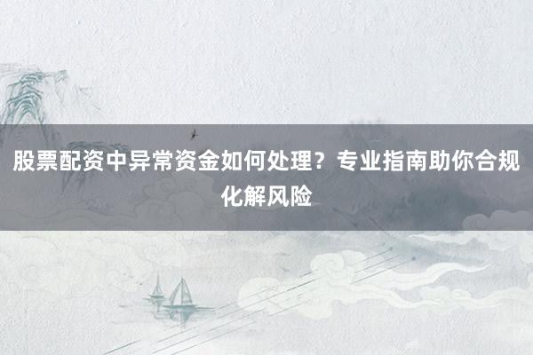 股票配资中异常资金如何处理？专业指南助你合规化解风险