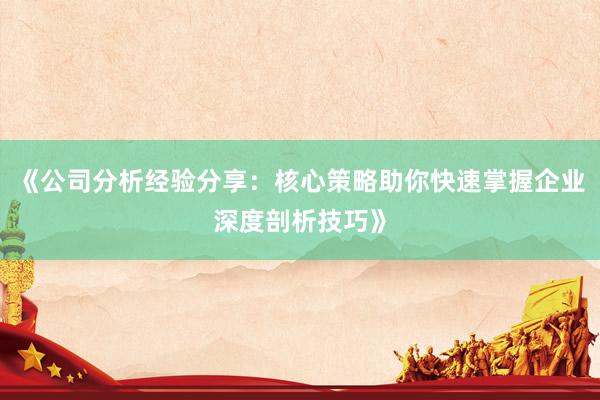 《公司分析经验分享：核心策略助你快速掌握企业深度剖析技巧》