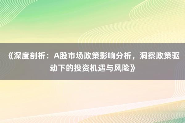 《深度剖析：A股市场政策影响分析，洞察政策驱动下的投资机遇与风险》