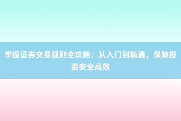 掌握证券交易规则全攻略：从入门到精通，保障投资安全高效