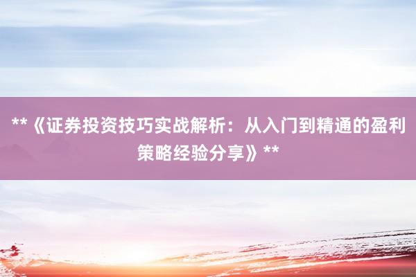 **《证券投资技巧实战解析：从入门到精通的盈利策略经验分享》**