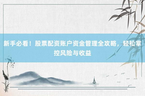 新手必看！股票配资账户资金管理全攻略，轻松掌控风险与收益