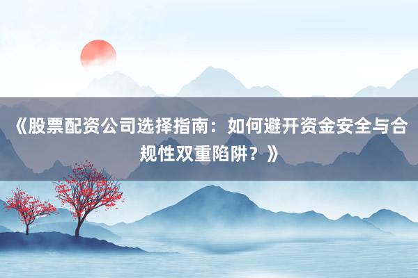《股票配资公司选择指南：如何避开资金安全与合规性双重陷阱？》