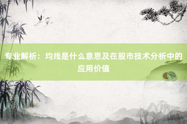 专业解析：均线是什么意思及在股市技术分析中的应用价值