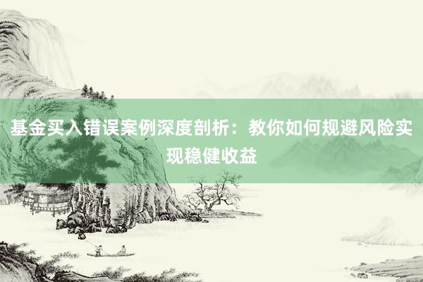 基金买入错误案例深度剖析：教你如何规避风险实现稳健收益