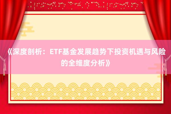 《深度剖析：ETF基金发展趋势下投资机遇与风险的全维度分析》