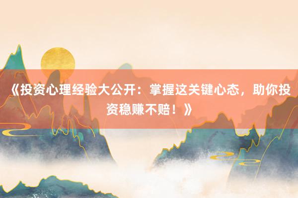 《投资心理经验大公开：掌握这关键心态，助你投资稳赚不赔！》