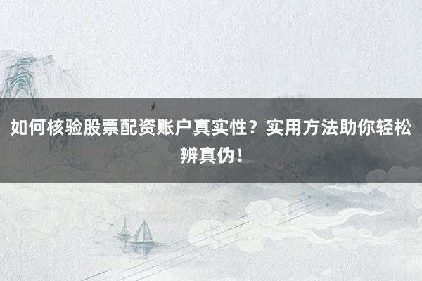 如何核验股票配资账户真实性？实用方法助你轻松辨真伪！