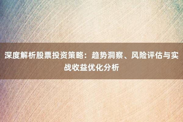 深度解析股票投资策略：趋势洞察、风险评估与实战收益优化分析
