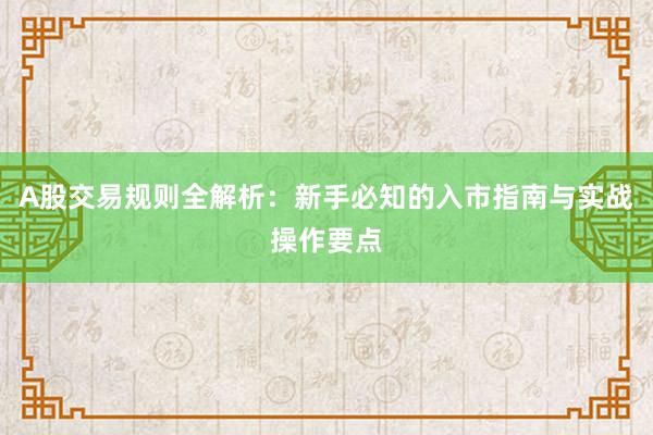 A股交易规则全解析：新手必知的入市指南与实战操作要点
