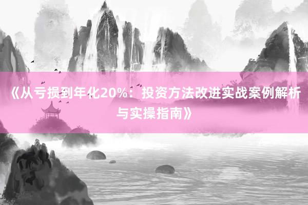 《从亏损到年化20%：投资方法改进实战案例解析与实操指南》