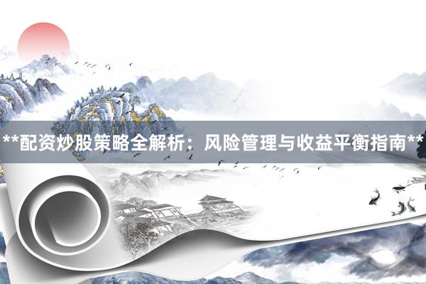 **配资炒股策略全解析:风险管理与收益平衡指南**