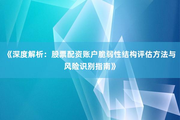 《深度解析：股票配资账户脆弱性结构评估方法与风险识别指南》