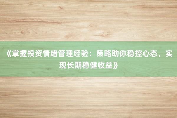 《掌握投资情绪管理经验：策略助你稳控心态，实现长期稳健收益》