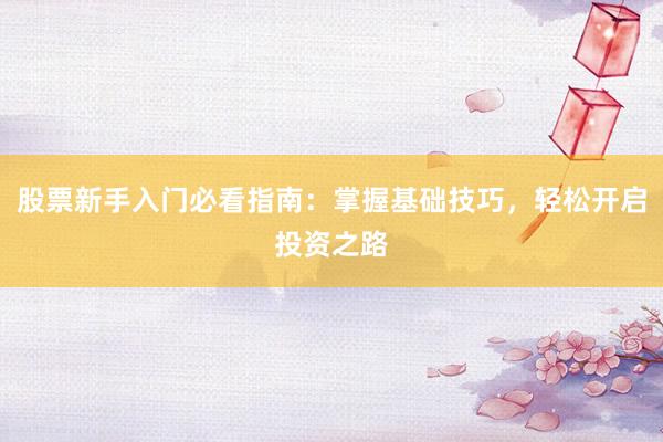 股票新手入门必看指南：掌握基础技巧，轻松开启投资之路