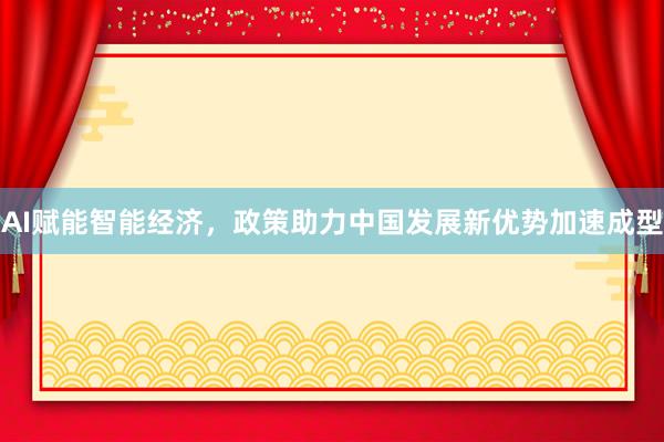 AI赋能智能经济，政策助力中国发展新优势加速成型