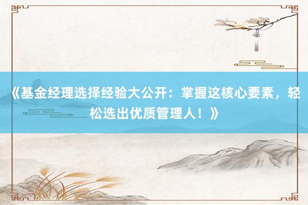 《基金经理选择经验大公开：掌握这核心要素，轻松选出优质管理人！》
