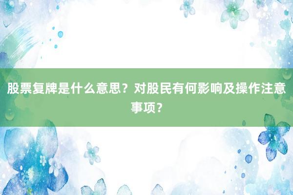 股票复牌是什么意思？对股民有何影响及操作注意事项？