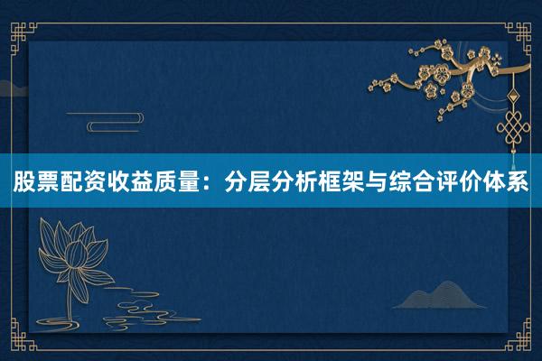 股票配资收益质量：分层分析框架与综合评价体系