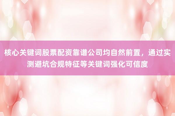 核心关键词股票配资靠谱公司均自然前置，通过实测避坑合规特征等关键词强化可信度