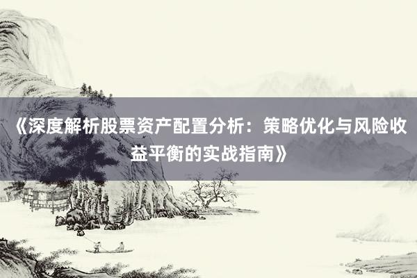 《深度解析股票资产配置分析：策略优化与风险收益平衡的实战指南》
