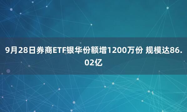 9月28日券商ETF银华份额增1200万份 规模达86.02亿
