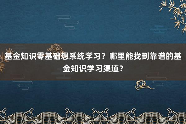 基金知识零基础想系统学习？哪里能找到靠谱的基金知识学习渠道？