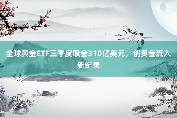 全球黄金ETF三季度吸金310亿美元，创资金流入新纪录