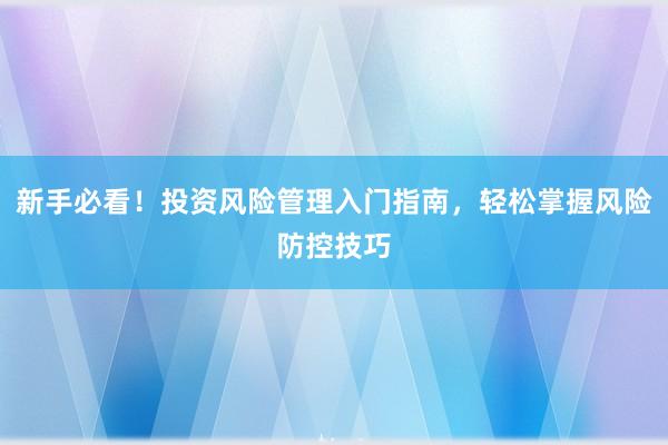新手必看！投资风险管理入门指南，轻松掌握风险防控技巧