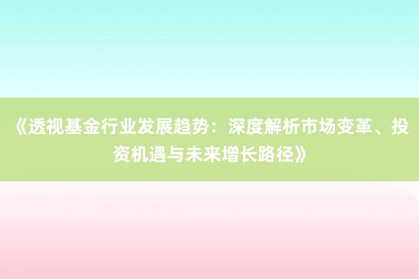 《透视基金行业发展趋势：深度解析市场变革、投资机遇与未来增长路径》