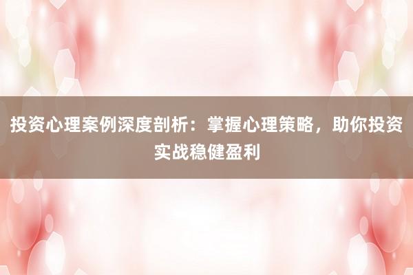 投资心理案例深度剖析：掌握心理策略，助你投资实战稳健盈利