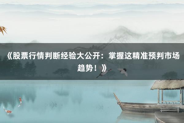 《股票行情判断经验大公开：掌握这精准预判市场趋势！》