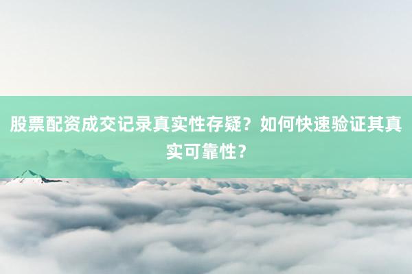 股票配资成交记录真实性存疑？如何快速验证其真实可靠性？