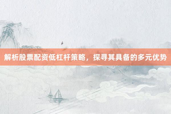 解析股票配资低杠杆策略，探寻其具备的多元优势