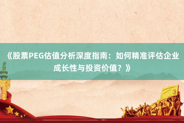 《股票PEG估值分析深度指南：如何精准评估企业成长性与投资价值？》