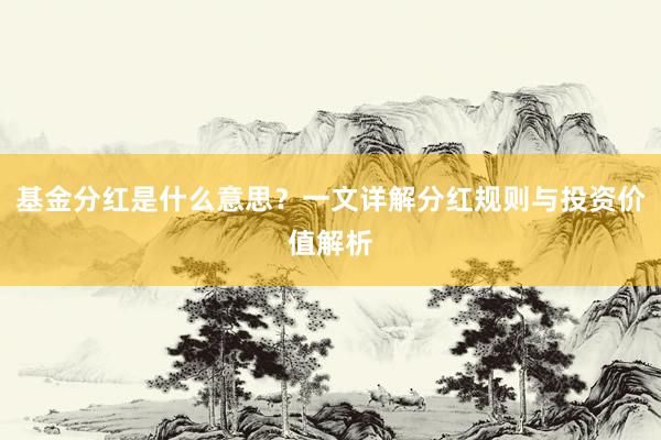 基金分红是什么意思？一文详解分红规则与投资价值解析