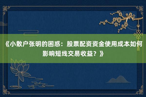 《小散户张明的困惑：股票配资资金使用成本如何影响短线交易收益？》