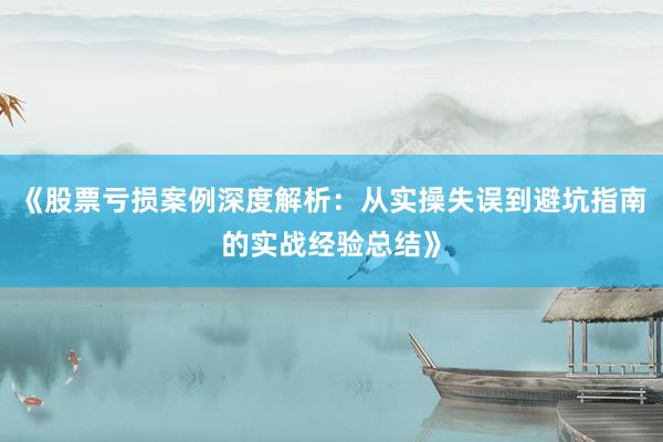 《股票亏损案例深度解析：从实操失误到避坑指南的实战经验总结》