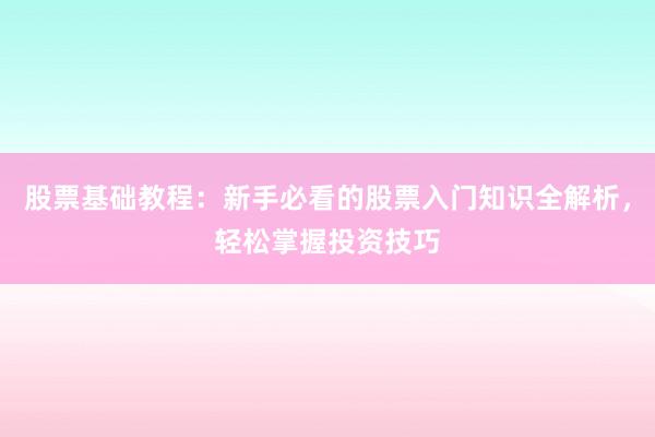 股票基础教程：新手必看的股票入门知识全解析，轻松掌握投资技巧