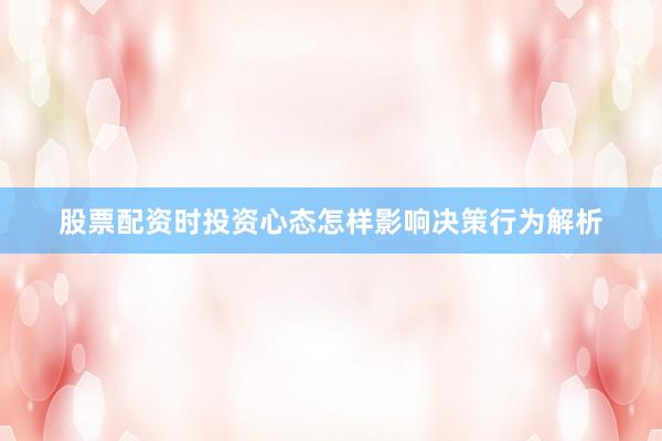 股票配资时投资心态怎样影响决策行为解析