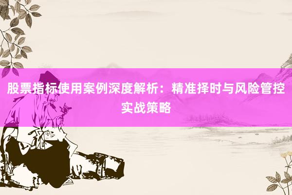 股票指标使用案例深度解析：精准择时与风险管控实战策略