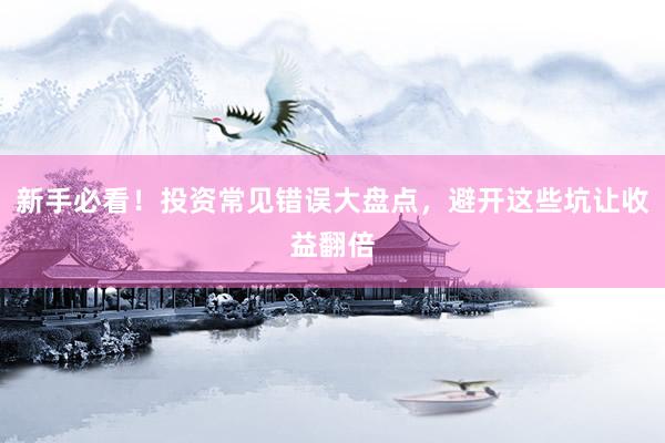 新手必看！投资常见错误大盘点，避开这些坑让收益翻倍
