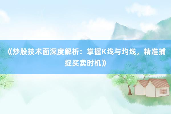 《炒股技术面深度解析:掌握K线与均线,精准捕捉买卖时机》