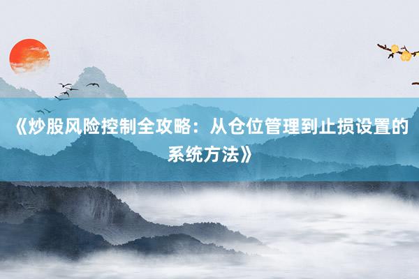 《炒股风险控制全攻略：从仓位管理到止损设置的系统方法》