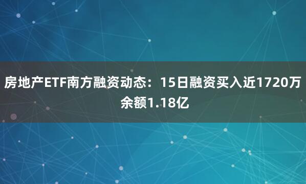 房地产ETF南方融资动态：15日融资买入近1720万 余额1.18亿